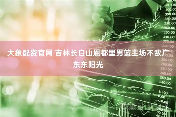 大象配资官网 吉林长白山恩都里男篮主场不敌广东东阳光