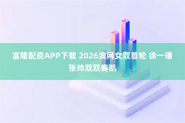 富隆配资APP下载 2026澳网女双首轮 徐一璠张帅双双奏凯