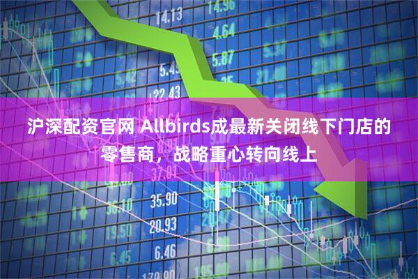 沪深配资官网 Allbirds成最新关闭线下门店的零售商，战略重心转向线上