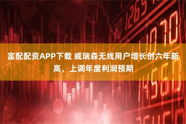 富配配资APP下载 威瑞森无线用户增长创六年新高，上调年度利润预期