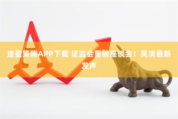 速盈策略APP下载 证监会重磅座谈会！吴清最新发声