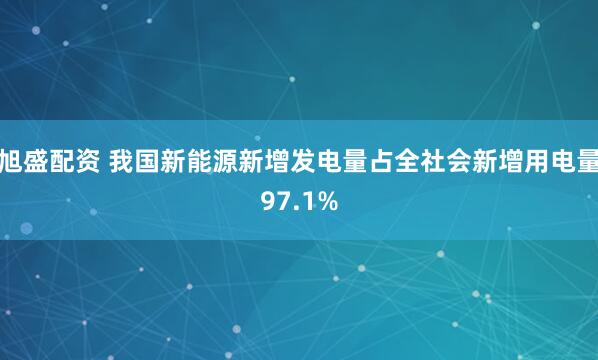 旭盛配资 我国新能源新增发电量占全社会新增用电量97.1%