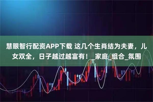 慧眼智行配资APP下载 这几个生肖结为夫妻，儿女双全，日子越过越富有！_家庭_组合_氛围