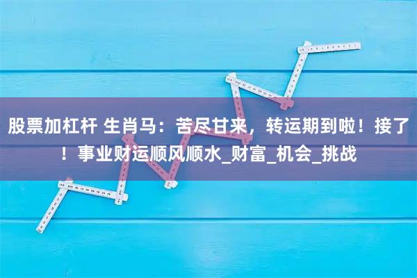 股票加杠杆 生肖马：苦尽甘来，转运期到啦！接了！事业财运顺风顺水_财富_机会_挑战