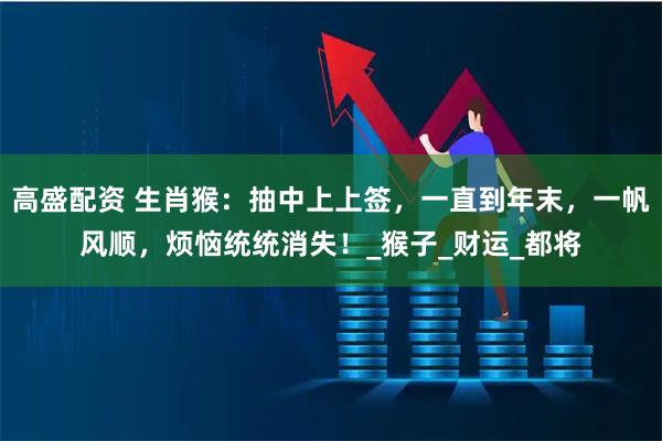 高盛配资 生肖猴：抽中上上签，一直到年末，一帆风顺，烦恼统统消失！_猴子_财运_都将