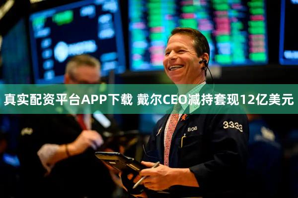 真实配资平台APP下载 戴尔CEO减持套现12亿美元