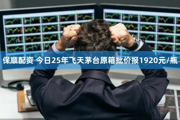 保顺配资 今日25年飞天茅台原箱批价报1920元/瓶