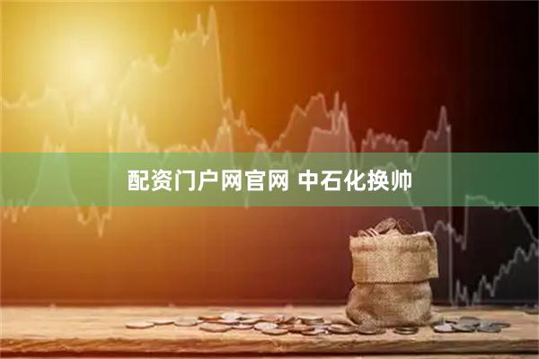配资门户网官网 中石化换帅