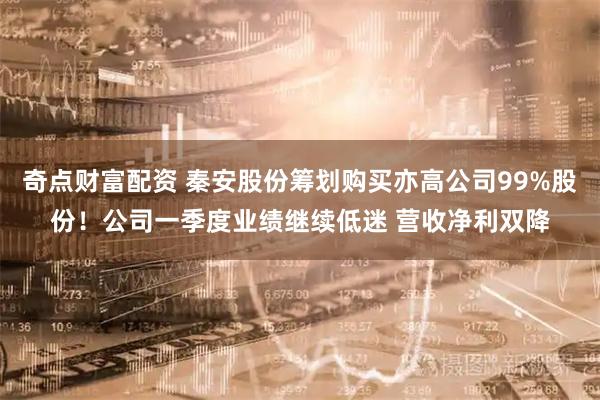 奇点财富配资 秦安股份筹划购买亦高公司99%股份！公司一季度业绩继续低迷 营收净利双降