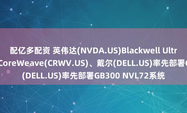 配亿多配资 英伟达(NVDA.US)Blackwell Ultra AI芯片正式商用 CoreWeave(CRWV.US)、戴尔(DELL.US)率先部署GB300 NVL72系统