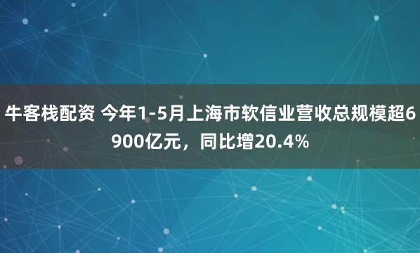 牛客栈配资 今年1-5月上海市软信业营收总规模超6900亿元，同比增20.4%