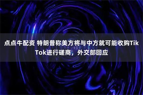 点点牛配资 特朗普称美方将与中方就可能收购TikTok进行磋商，外交部回应