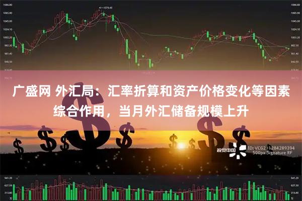 广盛网 外汇局：汇率折算和资产价格变化等因素综合作用，当月外汇储备规模上升
