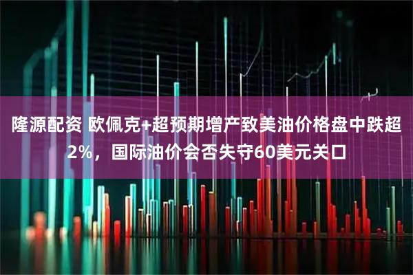 隆源配资 欧佩克+超预期增产致美油价格盘中跌超2%，国际油价会否失守60美元关口