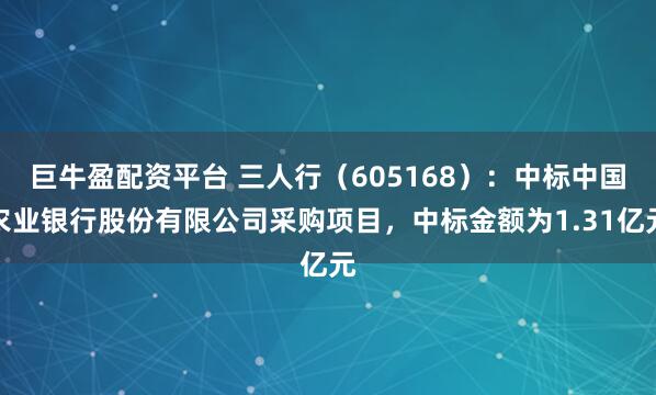 巨牛盈配资平台 三人行（605168）：中标中国农业银行股份有限公司采购项目，中标金额为1.31亿元