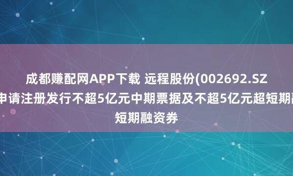 成都赚配网APP下载 远程股份(002692.SZ)：拟申请注册发行不超5亿元中期票据及不超5亿元超短期融资券