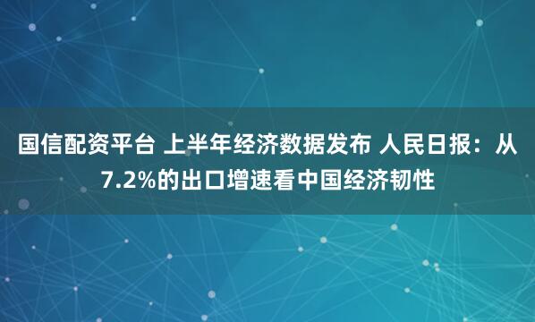国信配资平台 上半年经济数据发布 人民日报：从7.2%的出口增速看中国经济韧性