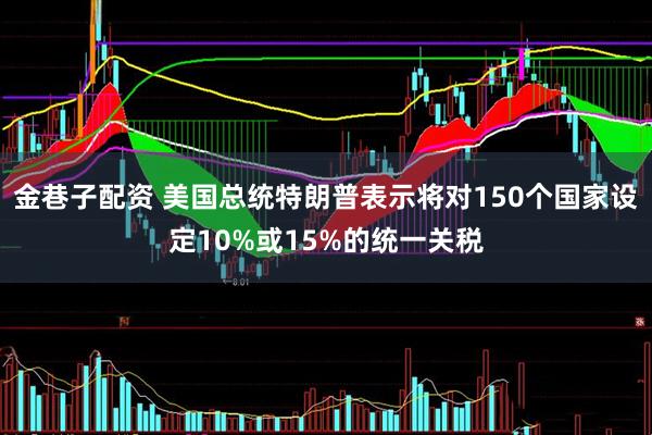 金巷子配资 美国总统特朗普表示将对150个国家设定10%或15%的统一关税