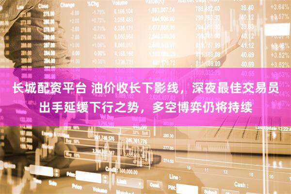 长城配资平台 油价收长下影线,深夜最佳交易员出手延缓下行之势,多空博弈仍将持续