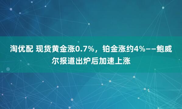 淘优配 现货黄金涨0.7%，铂金涨约4%——鲍威尔报道出炉后加速上涨