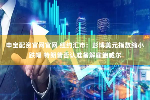 申宝配资官网官网 纽约汇市：彭博美元指数缩小跌幅 特朗普否认准备解雇鲍威尔