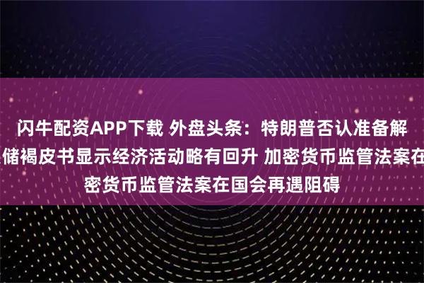 闪牛配资APP下载 外盘头条：特朗普否认准备解雇鲍威尔 美联储褐皮书显示经济活动略有回升 加密货币监管法案在国会再遇阻碍
