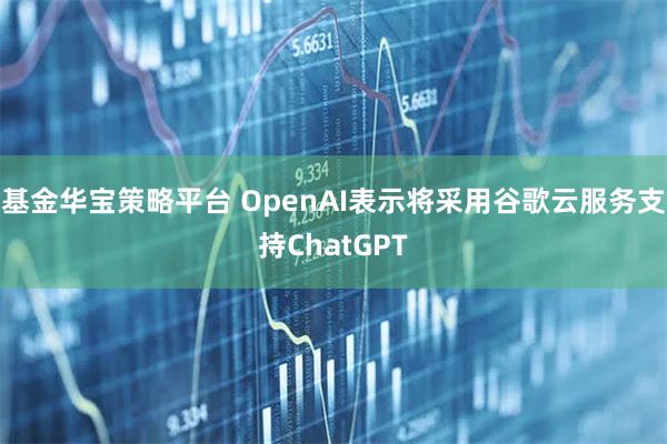 基金华宝策略平台 OpenAI表示将采用谷歌云服务支持ChatGPT