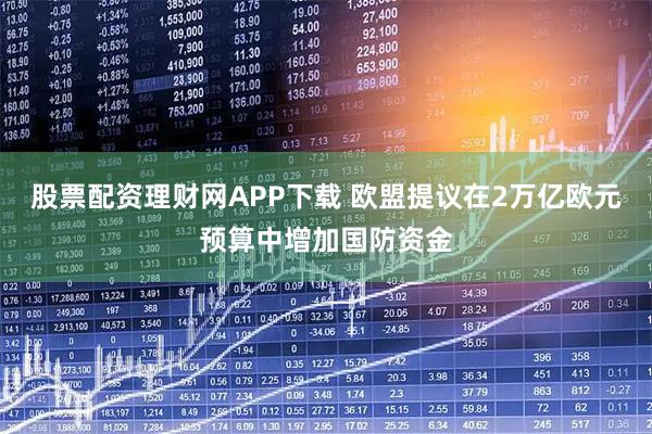 股票配资理财网APP下载 欧盟提议在2万亿欧元预算中增加国防资金