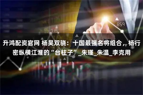 升鸿配资官网 杨吴双骁：十国最强名将组合，杨行密纵横江淮的“台柱子”_朱瑾_朱温_李克用
