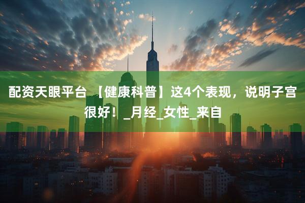 配资天眼平台 【健康科普】这4个表现，说明子宫很好！_月经_女性_来自
