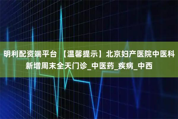 明利配资端平台 【温馨提示】北京妇产医院中医科新增周末全天门诊_中医药_疾病_中西