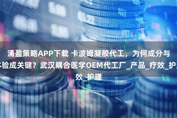 涌盈策略APP下载 卡波姆凝胶代工，为何成分与体验成关键？武汉耦合医学OEM代工厂_产品_疗效_护理