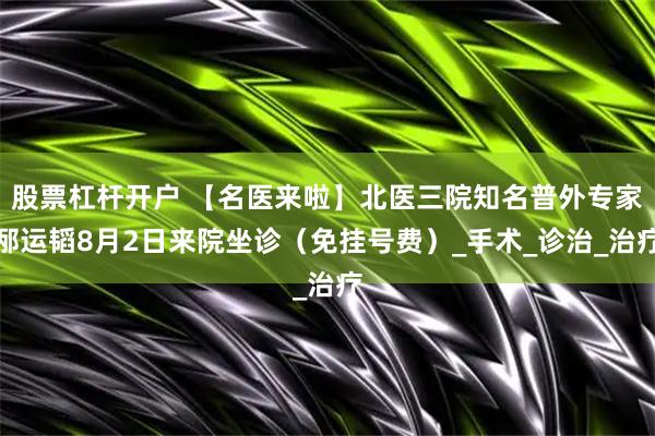 股票杠杆开户 【名医来啦】北医三院知名普外专家邴运韬8月2日来院坐诊（免挂号费）_手术_诊治_治疗