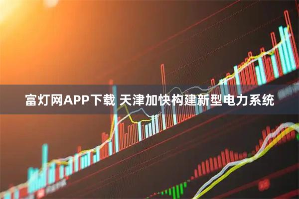 富灯网APP下载 天津加快构建新型电力系统