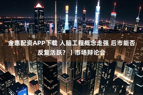 金惠配资APP下载 人脑工程概念走强 后市能否反复活跃？丨市场辩论会