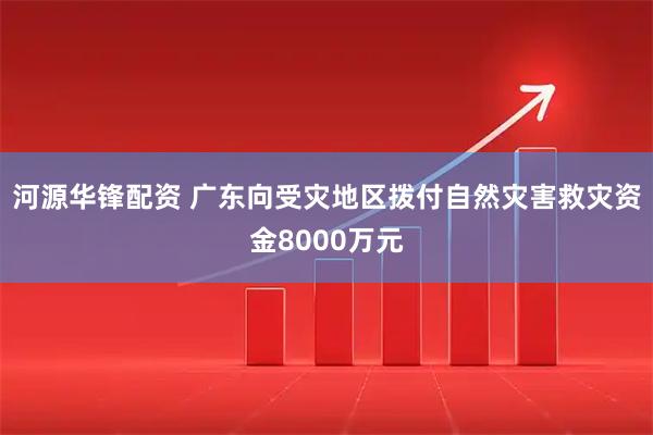 河源华锋配资 广东向受灾地区拨付自然灾害救灾资金8000万元