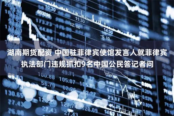 湖南期货配资 中国驻菲律宾使馆发言人就菲律宾执法部门违规抓扣9名中国公民答记者问