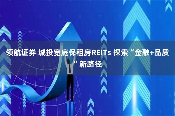 领航证券 城投宽庭保租房REITs 探索“金融+品质”新路径