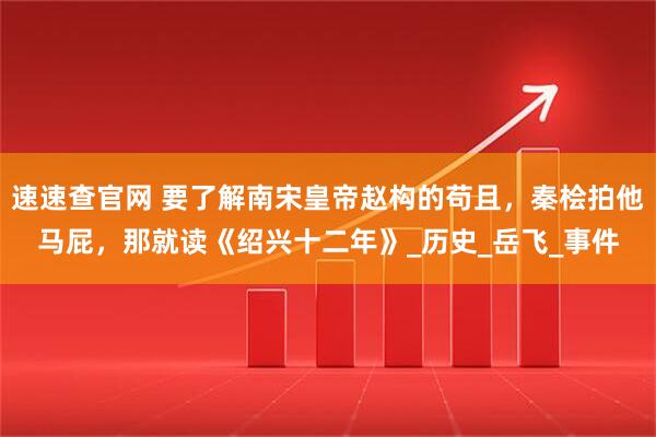 速速查官网 要了解南宋皇帝赵构的苟且，秦桧拍他马屁，那就读《绍兴十二年》_历史_岳飞_事件