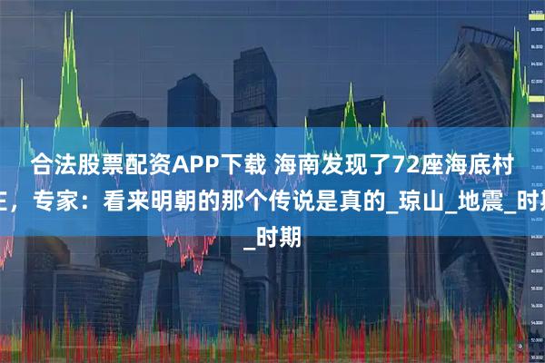 合法股票配资APP下载 海南发现了72座海底村庄，专家：看来明朝的那个传说是真的_琼山_地震_时期