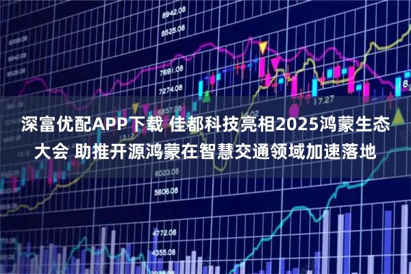 深富优配APP下载 佳都科技亮相2025鸿蒙生态大会 助推开源鸿蒙在智慧交通领域加速落地