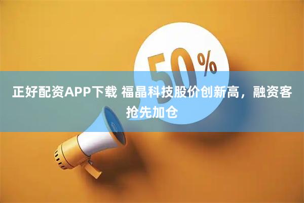 正好配资APP下载 福晶科技股价创新高，融资客抢先加仓
