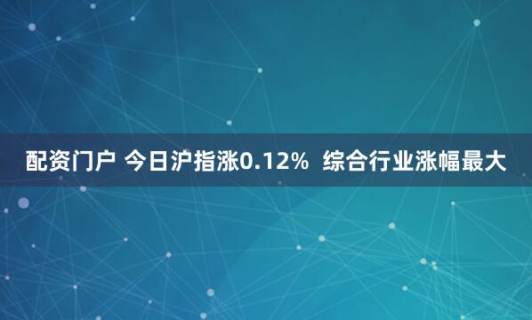 配资门户 今日沪指涨0.12%  综合行业涨幅最大