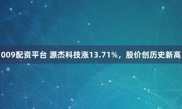 009配资平台 源杰科技涨13.71%，股价创历史新高