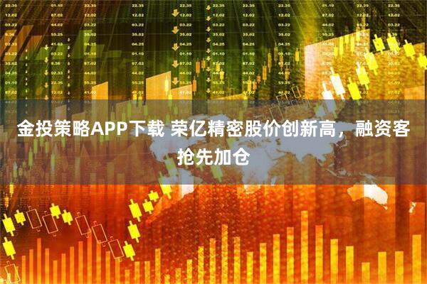 金投策略APP下载 荣亿精密股价创新高，融资客抢先加仓