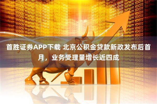 首胜证券APP下载 北京公积金贷款新政发布后首月，业务受理量增长近四成