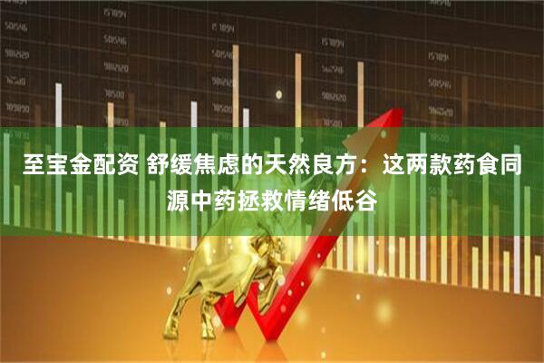 至宝金配资 舒缓焦虑的天然良方：这两款药食同源中药拯救情绪低谷