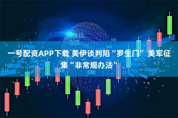 一号配资APP下载 美伊谈判陷“罗生门” 美军征集“非常规办法”