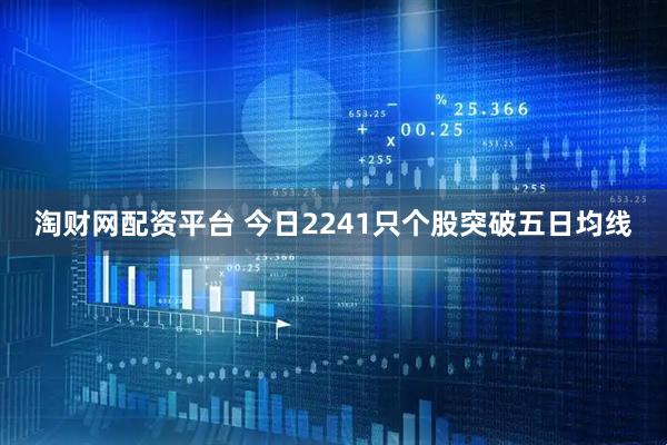 淘财网配资平台 今日2241只个股突破五日均线