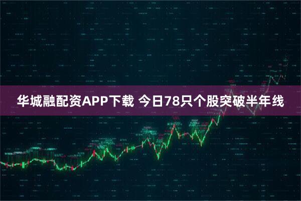 华城融配资APP下载 今日78只个股突破半年线